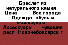 Браслет из натурального камня › Цена ­ 700 - Все города Одежда, обувь и аксессуары » Аксессуары   . Чувашия респ.,Новочебоксарск г.